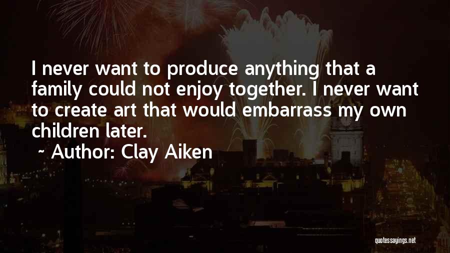 Clay Aiken Quotes: I Never Want To Produce Anything That A Family Could Not Enjoy Together. I Never Want To Create Art That
