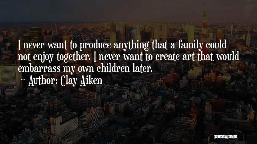 Clay Aiken Quotes: I Never Want To Produce Anything That A Family Could Not Enjoy Together. I Never Want To Create Art That
