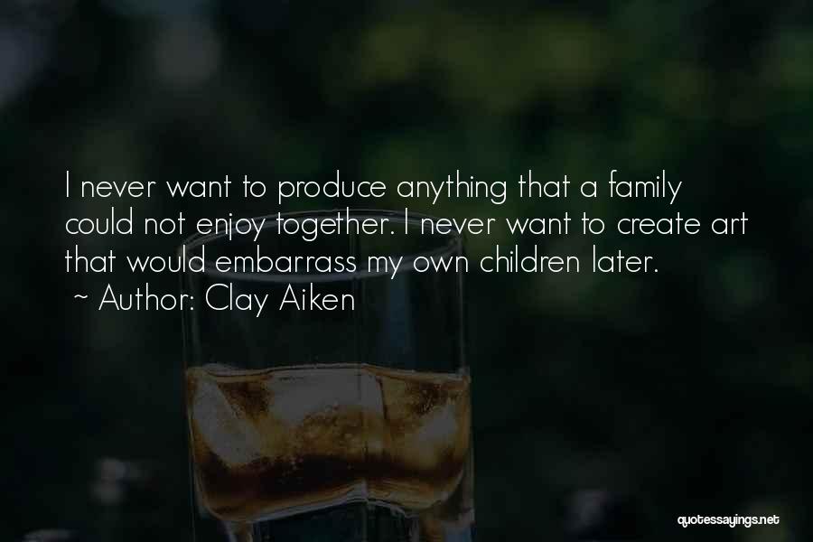 Clay Aiken Quotes: I Never Want To Produce Anything That A Family Could Not Enjoy Together. I Never Want To Create Art That