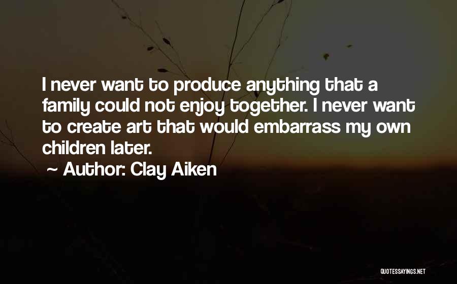 Clay Aiken Quotes: I Never Want To Produce Anything That A Family Could Not Enjoy Together. I Never Want To Create Art That