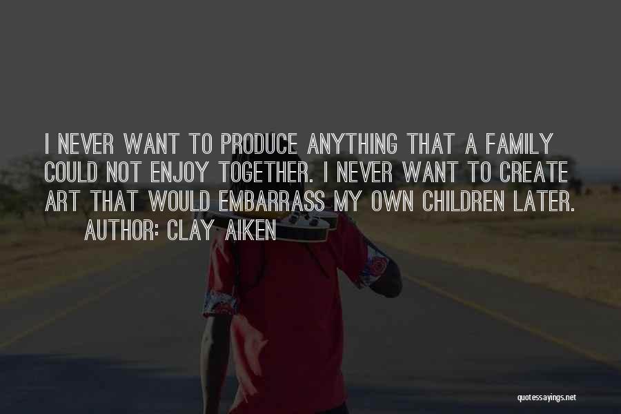 Clay Aiken Quotes: I Never Want To Produce Anything That A Family Could Not Enjoy Together. I Never Want To Create Art That