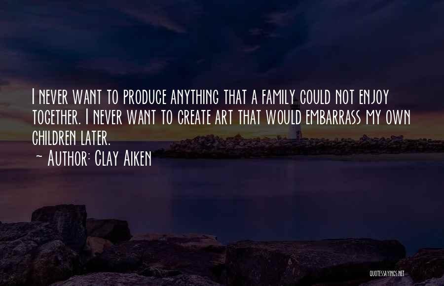 Clay Aiken Quotes: I Never Want To Produce Anything That A Family Could Not Enjoy Together. I Never Want To Create Art That