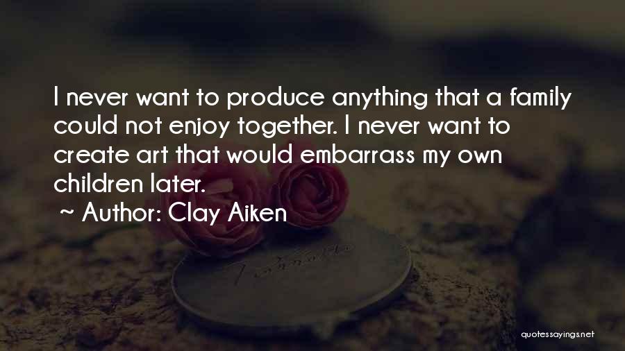 Clay Aiken Quotes: I Never Want To Produce Anything That A Family Could Not Enjoy Together. I Never Want To Create Art That