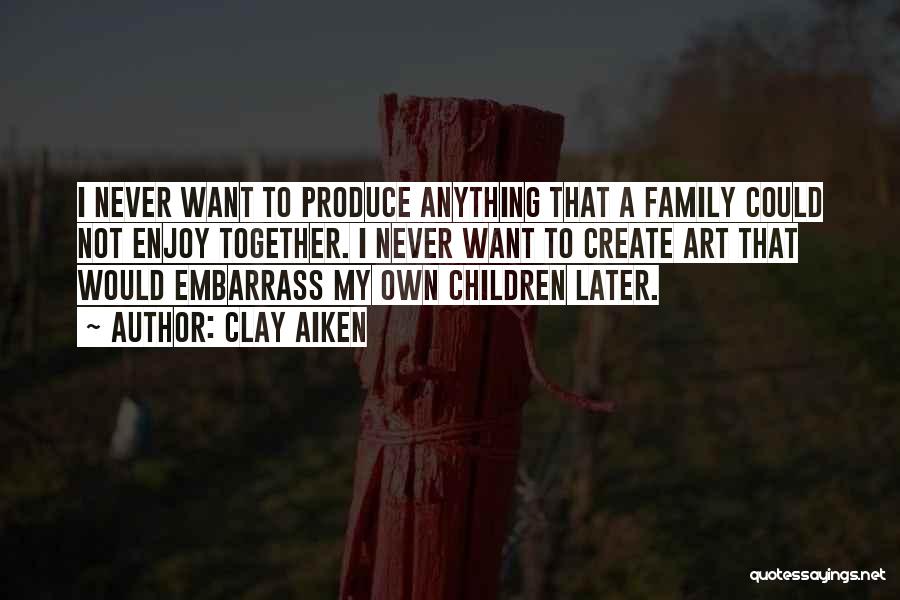 Clay Aiken Quotes: I Never Want To Produce Anything That A Family Could Not Enjoy Together. I Never Want To Create Art That