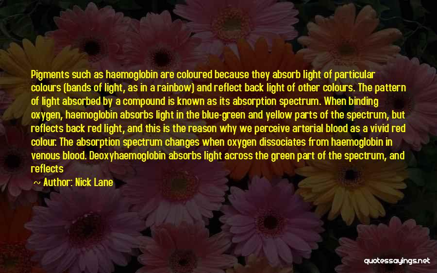 Nick Lane Quotes: Pigments Such As Haemoglobin Are Coloured Because They Absorb Light Of Particular Colours (bands Of Light, As In A Rainbow)