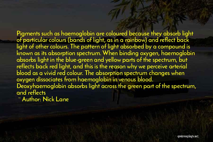 Nick Lane Quotes: Pigments Such As Haemoglobin Are Coloured Because They Absorb Light Of Particular Colours (bands Of Light, As In A Rainbow)