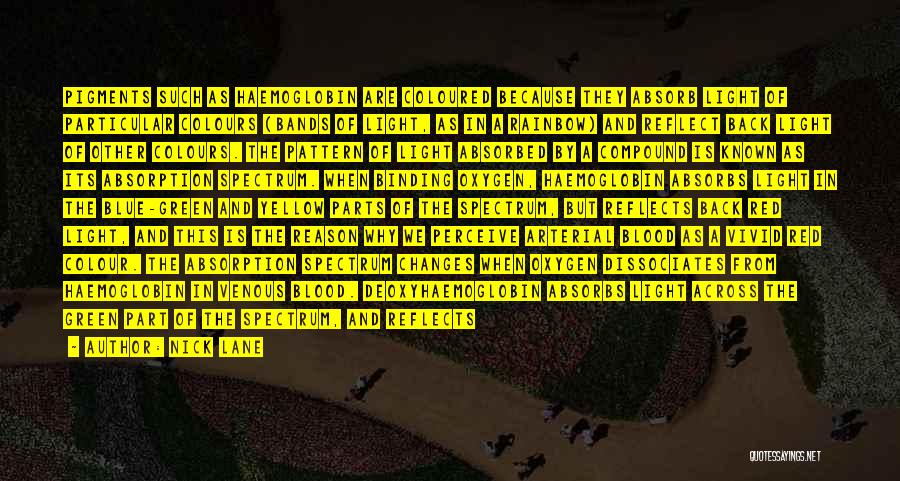 Nick Lane Quotes: Pigments Such As Haemoglobin Are Coloured Because They Absorb Light Of Particular Colours (bands Of Light, As In A Rainbow)