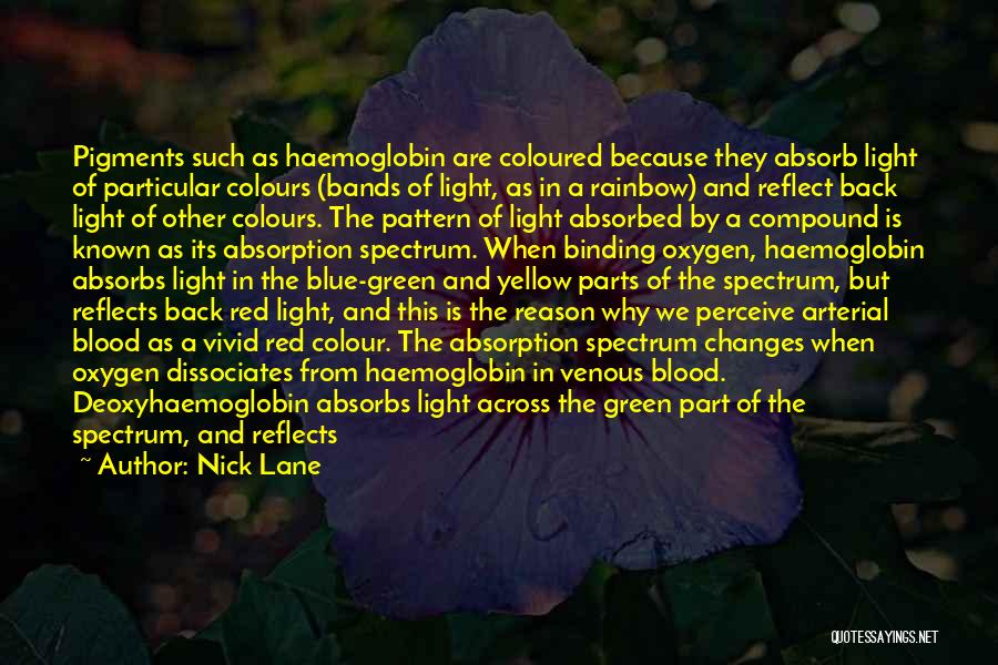 Nick Lane Quotes: Pigments Such As Haemoglobin Are Coloured Because They Absorb Light Of Particular Colours (bands Of Light, As In A Rainbow)