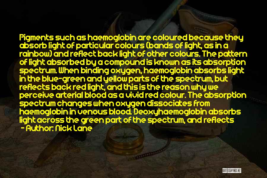 Nick Lane Quotes: Pigments Such As Haemoglobin Are Coloured Because They Absorb Light Of Particular Colours (bands Of Light, As In A Rainbow)