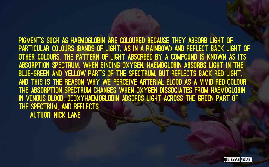 Nick Lane Quotes: Pigments Such As Haemoglobin Are Coloured Because They Absorb Light Of Particular Colours (bands Of Light, As In A Rainbow)