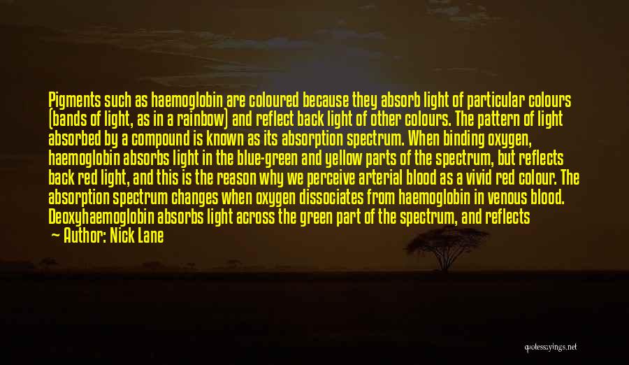 Nick Lane Quotes: Pigments Such As Haemoglobin Are Coloured Because They Absorb Light Of Particular Colours (bands Of Light, As In A Rainbow)