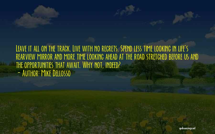 Mike Dellosso Quotes: Leave It All On The Track. Live With No Regrets. Spend Less Time Looking In Life's Rearview Mirror And More