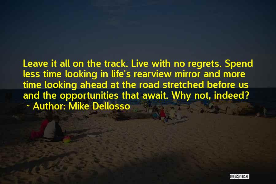 Mike Dellosso Quotes: Leave It All On The Track. Live With No Regrets. Spend Less Time Looking In Life's Rearview Mirror And More