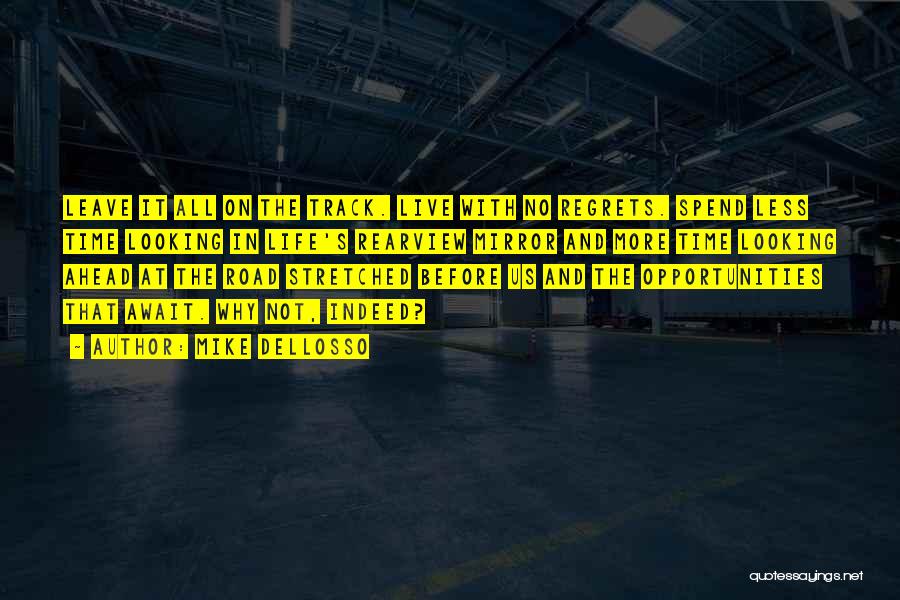 Mike Dellosso Quotes: Leave It All On The Track. Live With No Regrets. Spend Less Time Looking In Life's Rearview Mirror And More