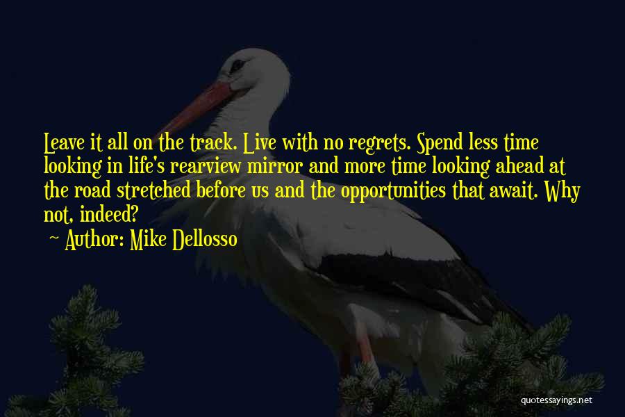 Mike Dellosso Quotes: Leave It All On The Track. Live With No Regrets. Spend Less Time Looking In Life's Rearview Mirror And More