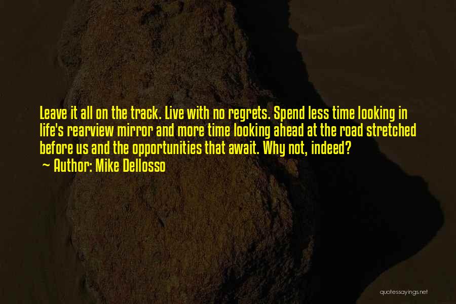 Mike Dellosso Quotes: Leave It All On The Track. Live With No Regrets. Spend Less Time Looking In Life's Rearview Mirror And More