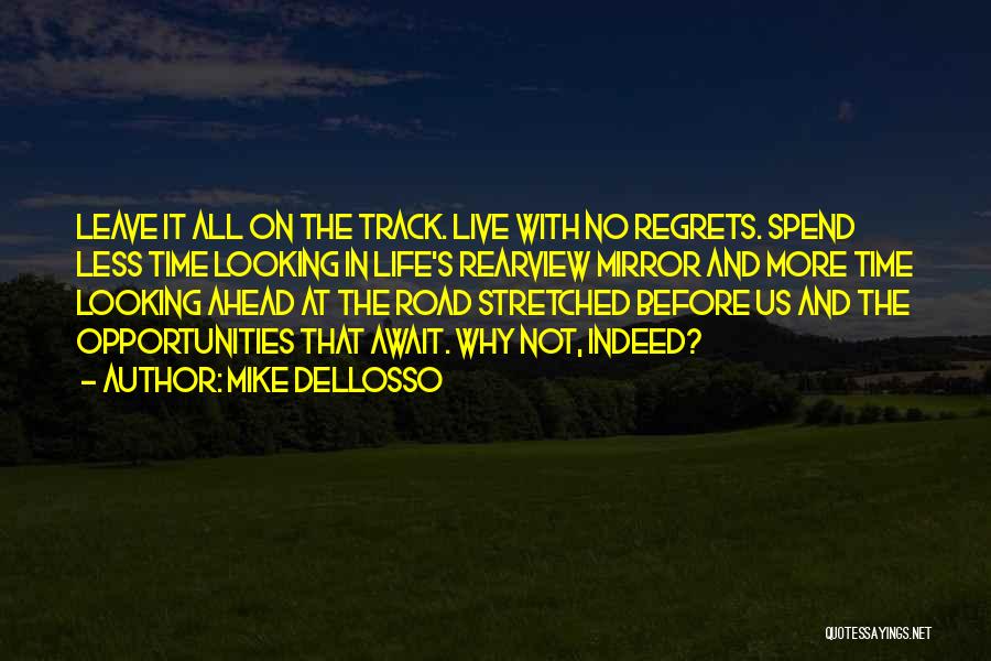 Mike Dellosso Quotes: Leave It All On The Track. Live With No Regrets. Spend Less Time Looking In Life's Rearview Mirror And More