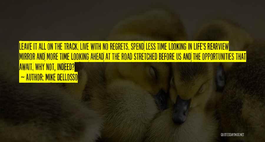 Mike Dellosso Quotes: Leave It All On The Track. Live With No Regrets. Spend Less Time Looking In Life's Rearview Mirror And More