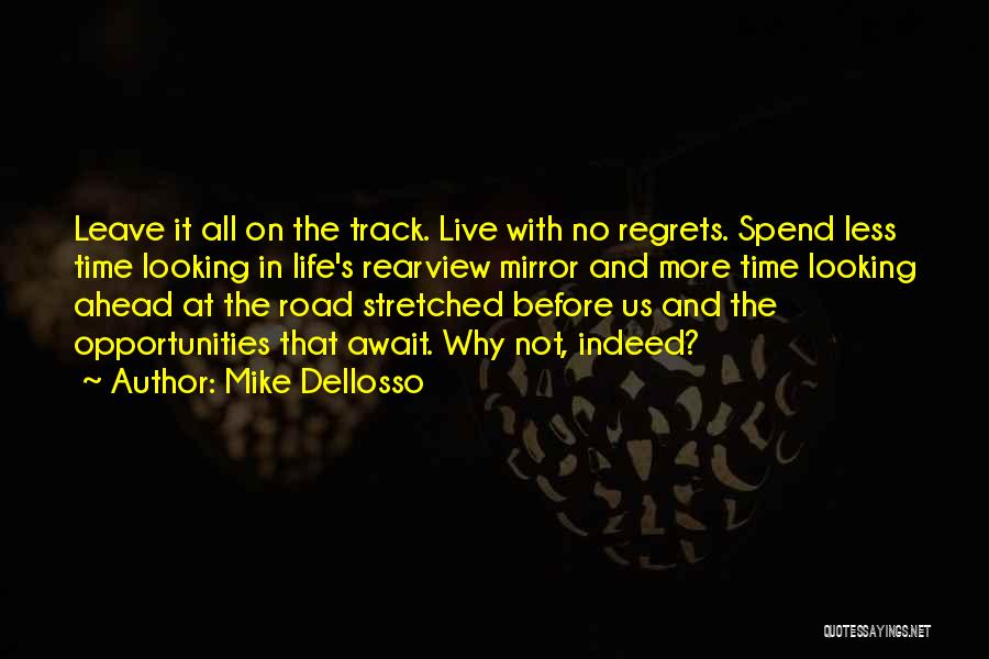 Mike Dellosso Quotes: Leave It All On The Track. Live With No Regrets. Spend Less Time Looking In Life's Rearview Mirror And More