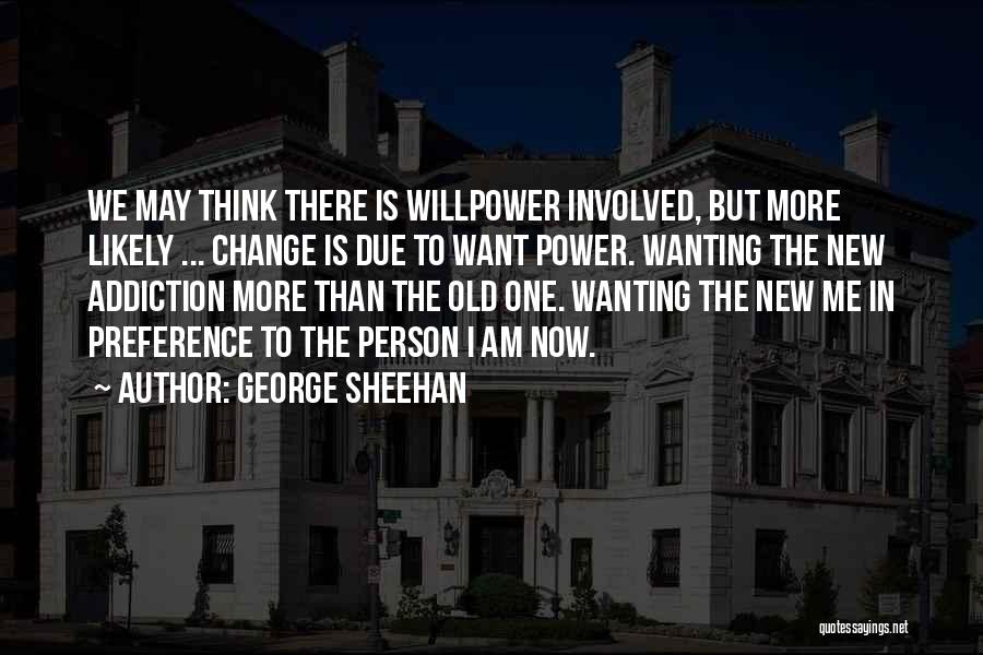 George Sheehan Quotes: We May Think There Is Willpower Involved, But More Likely ... Change Is Due To Want Power. Wanting The New