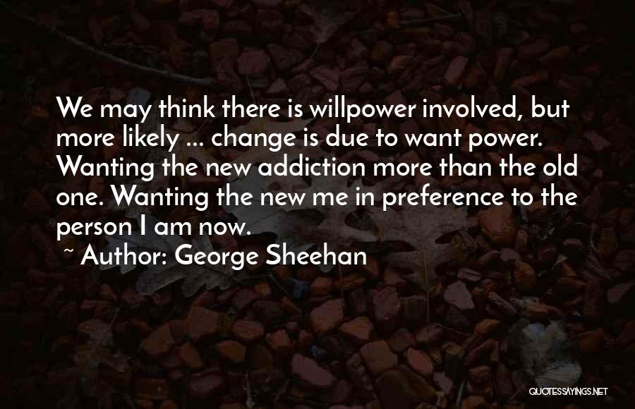 George Sheehan Quotes: We May Think There Is Willpower Involved, But More Likely ... Change Is Due To Want Power. Wanting The New