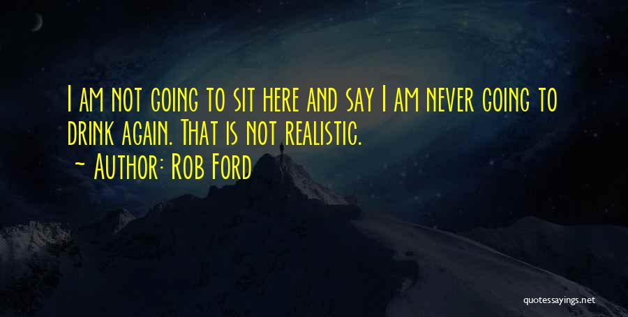 Rob Ford Quotes: I Am Not Going To Sit Here And Say I Am Never Going To Drink Again. That Is Not Realistic.