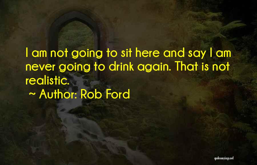 Rob Ford Quotes: I Am Not Going To Sit Here And Say I Am Never Going To Drink Again. That Is Not Realistic.