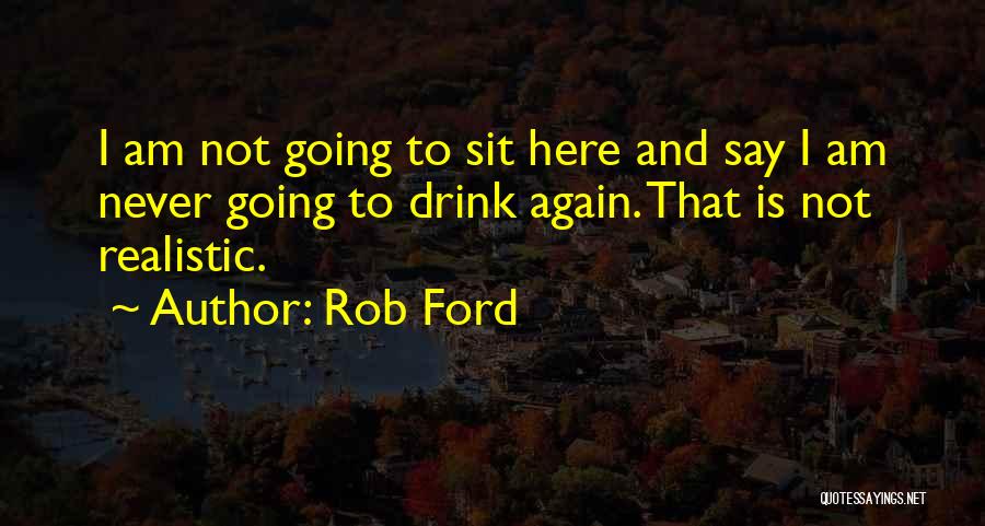 Rob Ford Quotes: I Am Not Going To Sit Here And Say I Am Never Going To Drink Again. That Is Not Realistic.