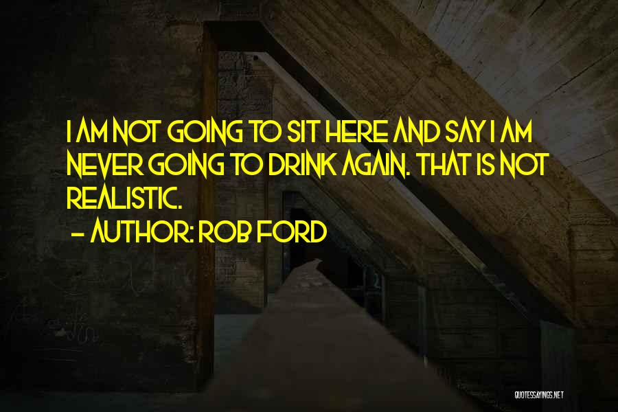 Rob Ford Quotes: I Am Not Going To Sit Here And Say I Am Never Going To Drink Again. That Is Not Realistic.