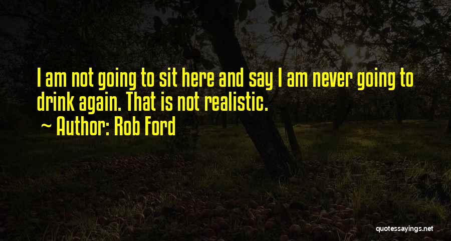Rob Ford Quotes: I Am Not Going To Sit Here And Say I Am Never Going To Drink Again. That Is Not Realistic.