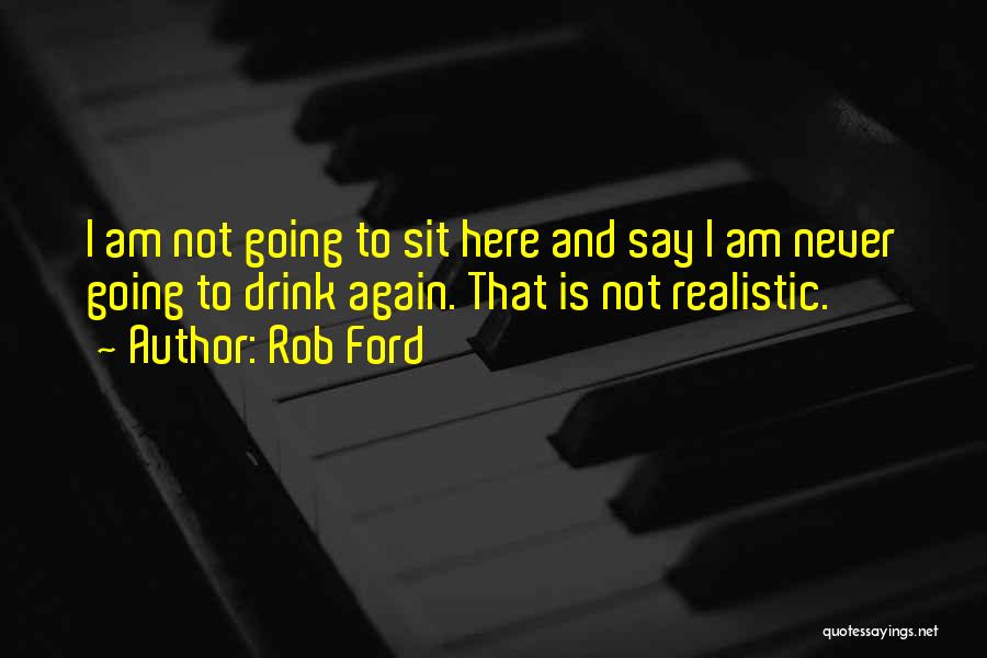 Rob Ford Quotes: I Am Not Going To Sit Here And Say I Am Never Going To Drink Again. That Is Not Realistic.