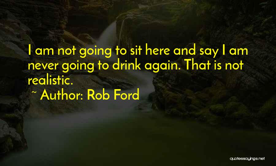 Rob Ford Quotes: I Am Not Going To Sit Here And Say I Am Never Going To Drink Again. That Is Not Realistic.