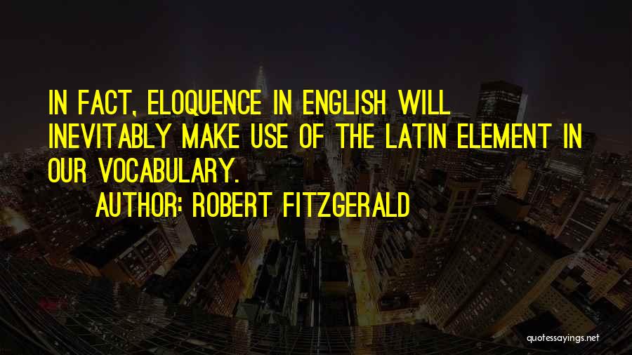Robert Fitzgerald Quotes: In Fact, Eloquence In English Will Inevitably Make Use Of The Latin Element In Our Vocabulary.