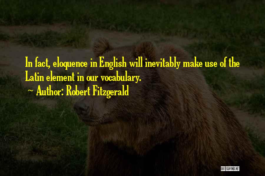 Robert Fitzgerald Quotes: In Fact, Eloquence In English Will Inevitably Make Use Of The Latin Element In Our Vocabulary.