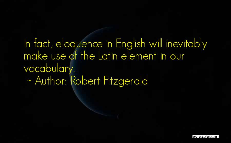 Robert Fitzgerald Quotes: In Fact, Eloquence In English Will Inevitably Make Use Of The Latin Element In Our Vocabulary.