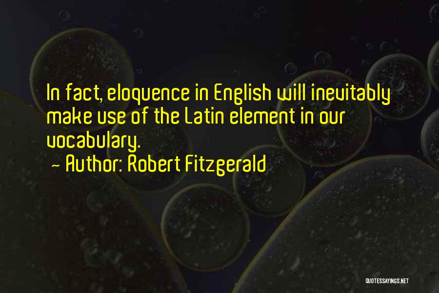Robert Fitzgerald Quotes: In Fact, Eloquence In English Will Inevitably Make Use Of The Latin Element In Our Vocabulary.