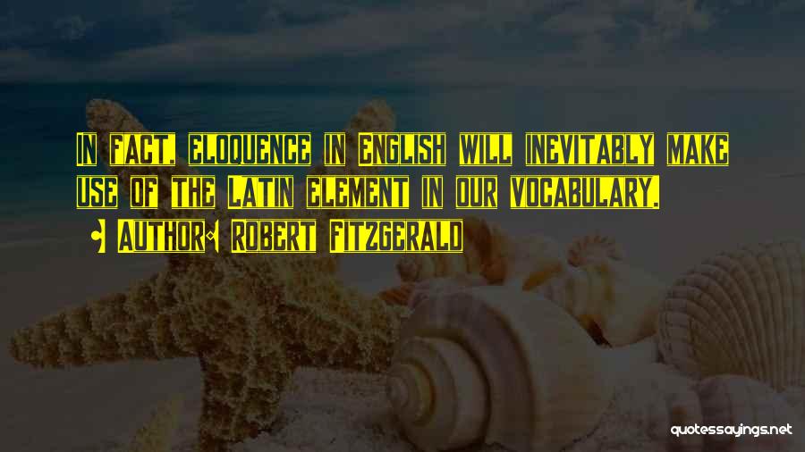 Robert Fitzgerald Quotes: In Fact, Eloquence In English Will Inevitably Make Use Of The Latin Element In Our Vocabulary.