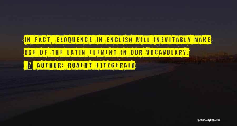 Robert Fitzgerald Quotes: In Fact, Eloquence In English Will Inevitably Make Use Of The Latin Element In Our Vocabulary.
