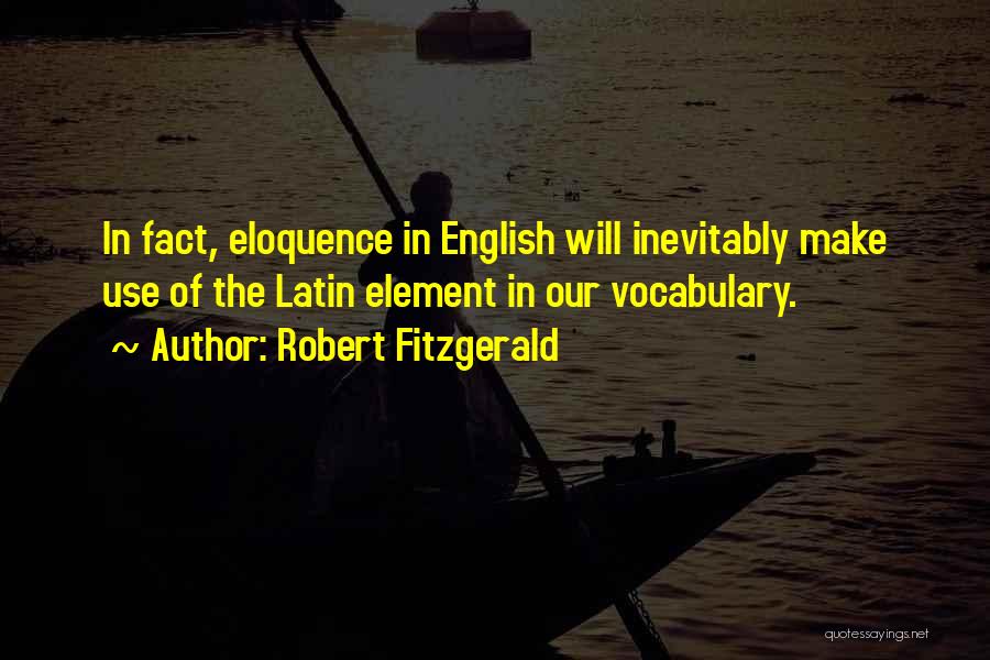 Robert Fitzgerald Quotes: In Fact, Eloquence In English Will Inevitably Make Use Of The Latin Element In Our Vocabulary.