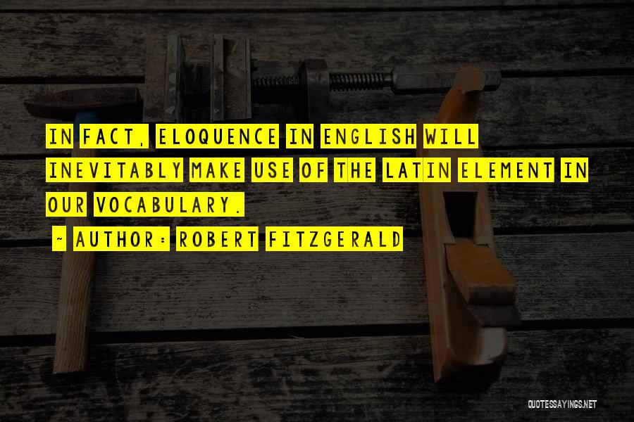 Robert Fitzgerald Quotes: In Fact, Eloquence In English Will Inevitably Make Use Of The Latin Element In Our Vocabulary.