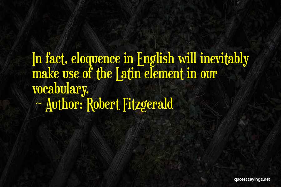 Robert Fitzgerald Quotes: In Fact, Eloquence In English Will Inevitably Make Use Of The Latin Element In Our Vocabulary.
