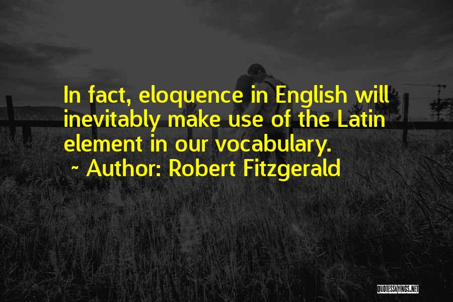 Robert Fitzgerald Quotes: In Fact, Eloquence In English Will Inevitably Make Use Of The Latin Element In Our Vocabulary.