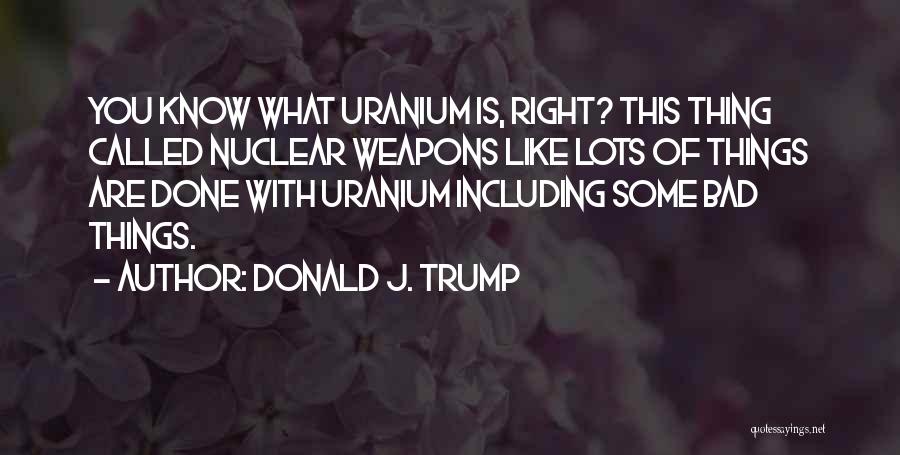 Donald J. Trump Quotes: You Know What Uranium Is, Right? This Thing Called Nuclear Weapons Like Lots Of Things Are Done With Uranium Including
