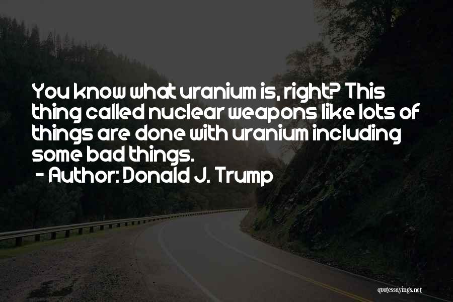 Donald J. Trump Quotes: You Know What Uranium Is, Right? This Thing Called Nuclear Weapons Like Lots Of Things Are Done With Uranium Including