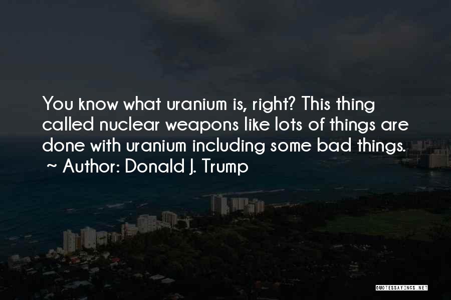 Donald J. Trump Quotes: You Know What Uranium Is, Right? This Thing Called Nuclear Weapons Like Lots Of Things Are Done With Uranium Including