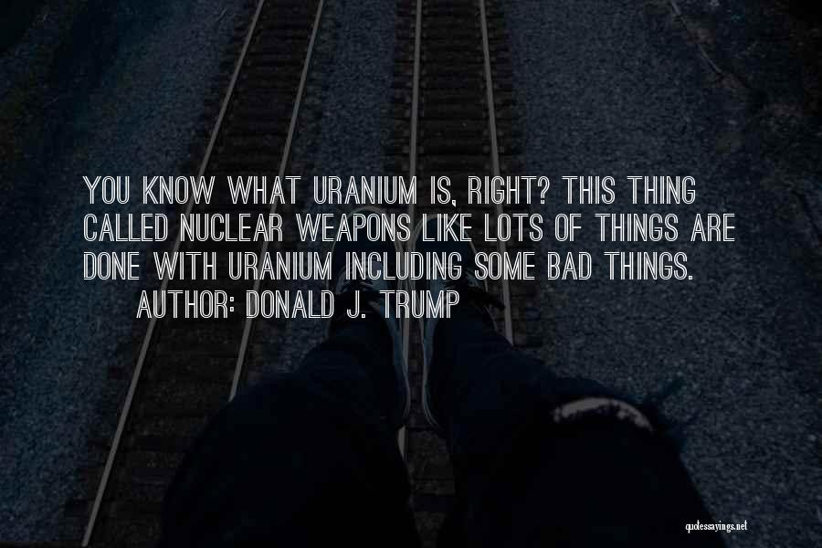 Donald J. Trump Quotes: You Know What Uranium Is, Right? This Thing Called Nuclear Weapons Like Lots Of Things Are Done With Uranium Including