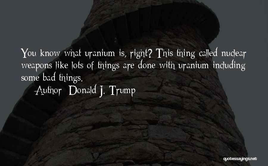 Donald J. Trump Quotes: You Know What Uranium Is, Right? This Thing Called Nuclear Weapons Like Lots Of Things Are Done With Uranium Including
