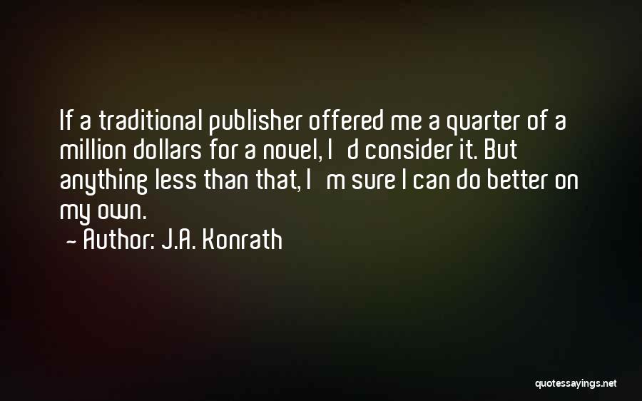 J.A. Konrath Quotes: If A Traditional Publisher Offered Me A Quarter Of A Million Dollars For A Novel, I'd Consider It. But Anything