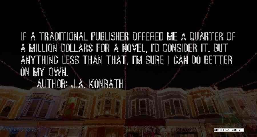 J.A. Konrath Quotes: If A Traditional Publisher Offered Me A Quarter Of A Million Dollars For A Novel, I'd Consider It. But Anything