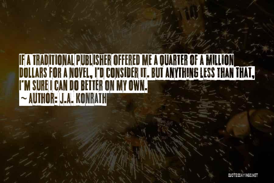 J.A. Konrath Quotes: If A Traditional Publisher Offered Me A Quarter Of A Million Dollars For A Novel, I'd Consider It. But Anything